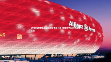 开云体育官网：14名巴西外援滞留将缺席中超开局 粤鲁京争冠形势面临挑战