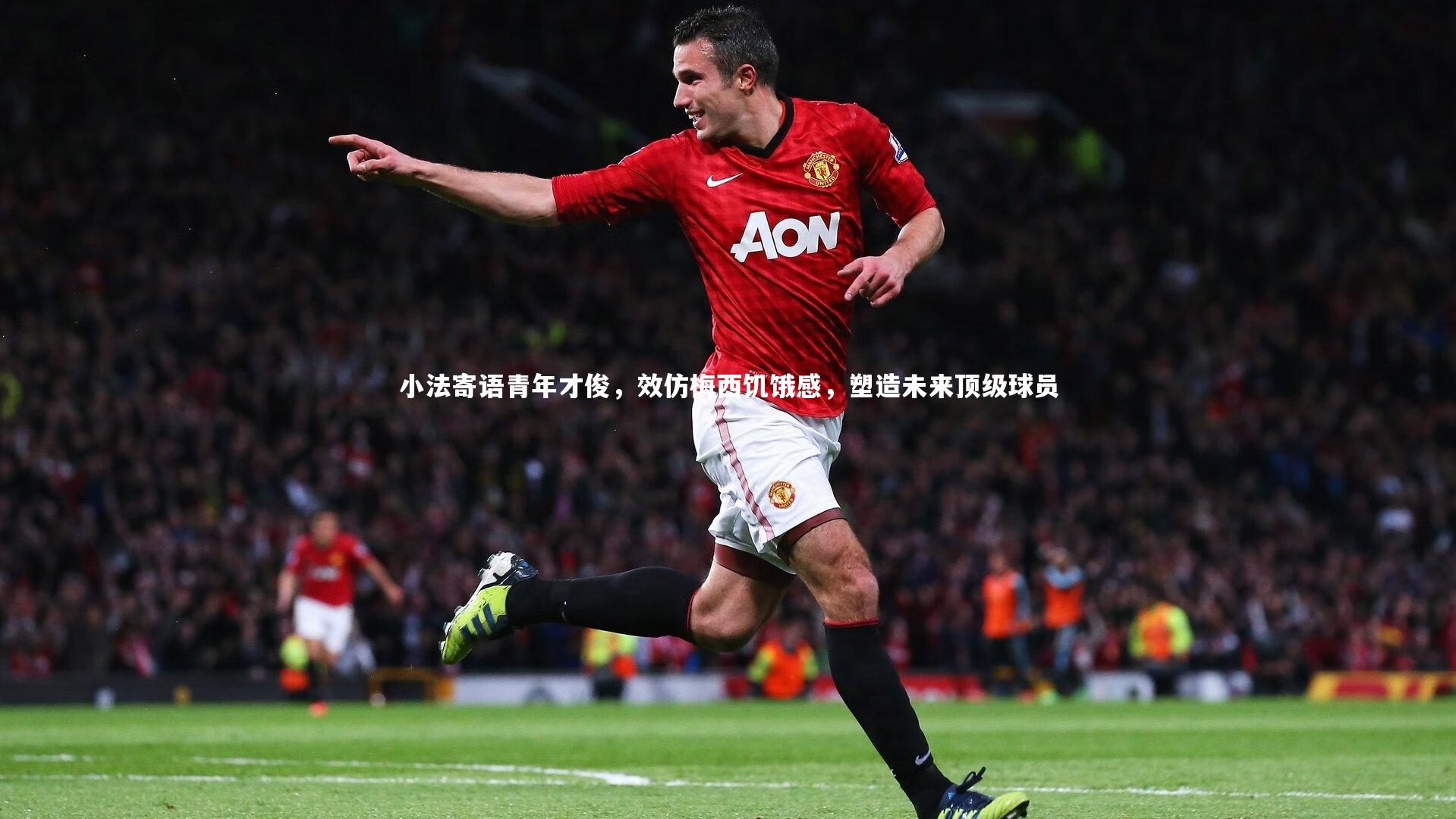 小法寄语青年才俊，效仿梅西饥饿感，塑造未来顶级球员