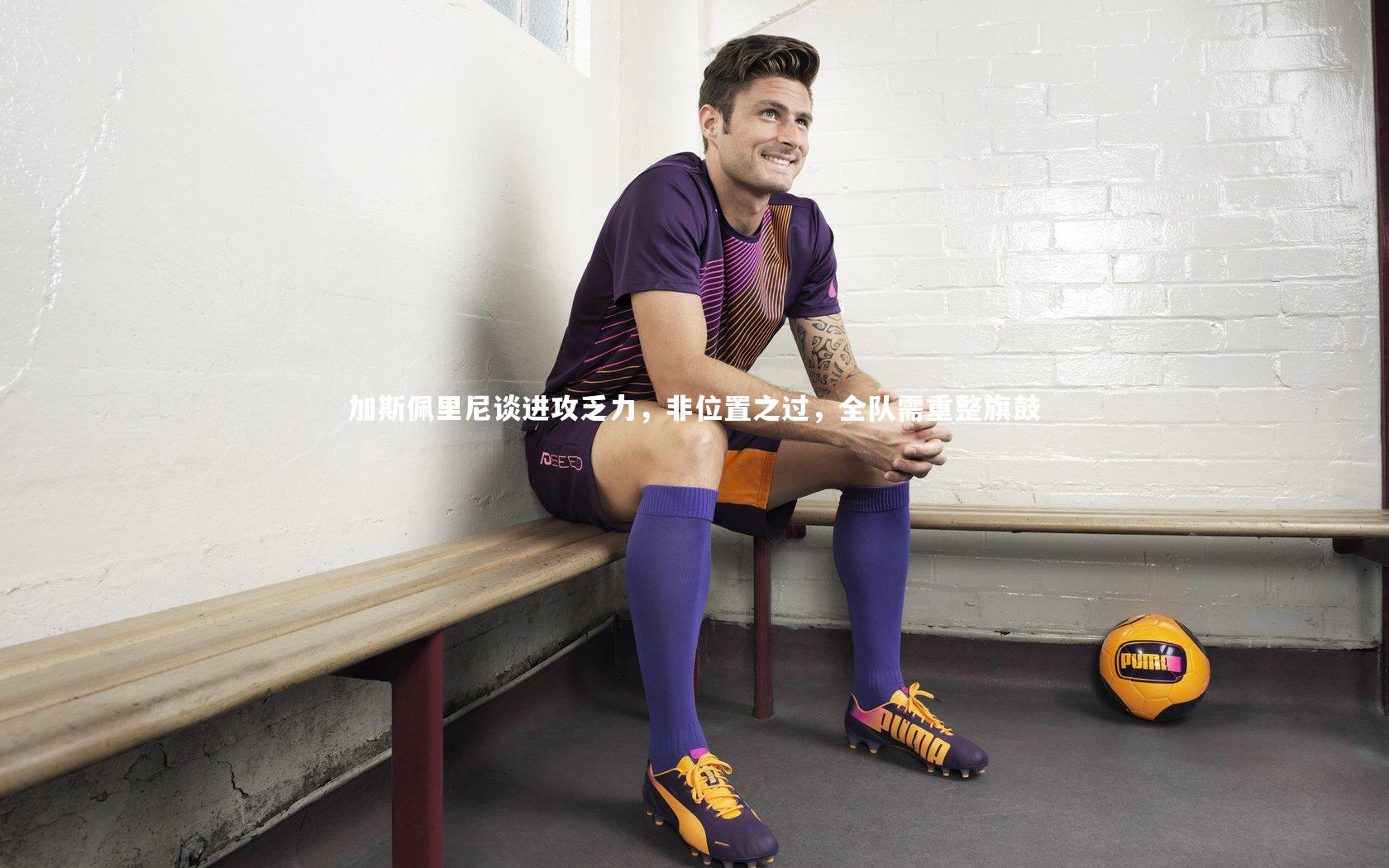 加斯佩里尼谈进攻乏力，非位置之过，全队需重整旗鼓
